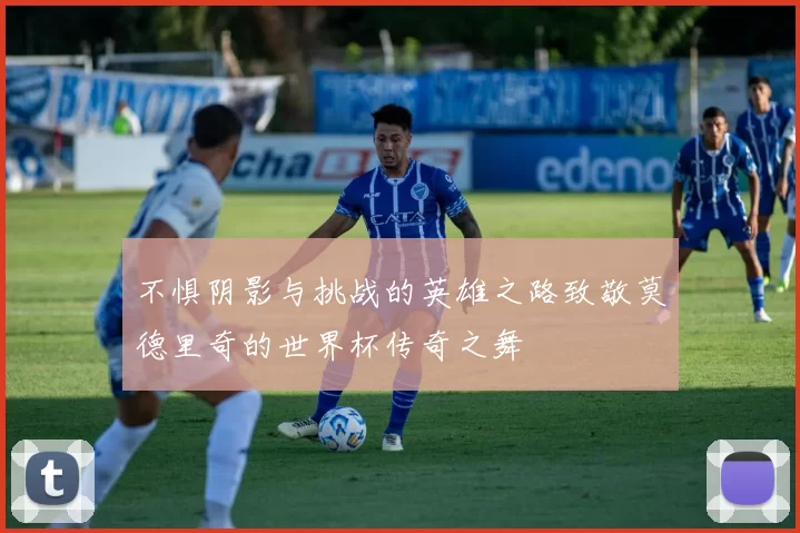 不惧阴影与挑战的英雄之路致敬莫德里奇的世界杯传奇之舞