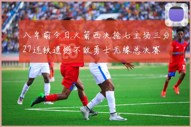 八年前今日火箭西决抢七主场三分27连铁遗憾不敌勇士无缘总决赛