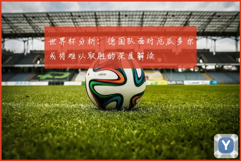 世界杯分析：德国队面对厄瓜多尔或将难以取胜的深度解读