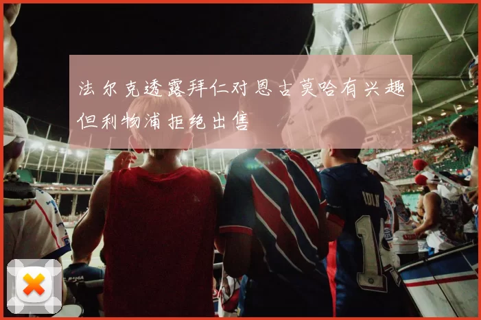 法尔克透露拜仁对恩古莫哈有兴趣但利物浦拒绝出售
