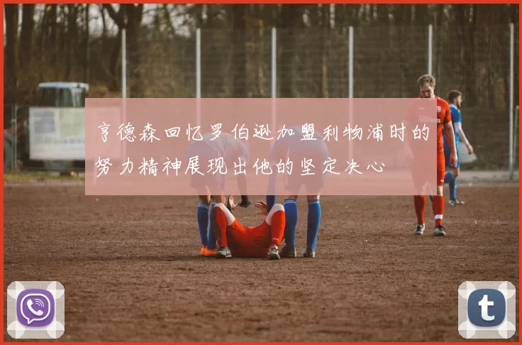 亨德森回忆罗伯逊加盟利物浦时的努力精神展现出他的坚定决心
