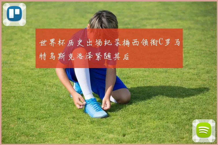 世界杯历史出场纪录梅西领衔C罗马特乌斯克洛泽紧随其后