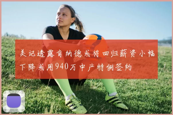 美记透露肯纳德或将回归薪资小幅下降或用940万中产特例签约