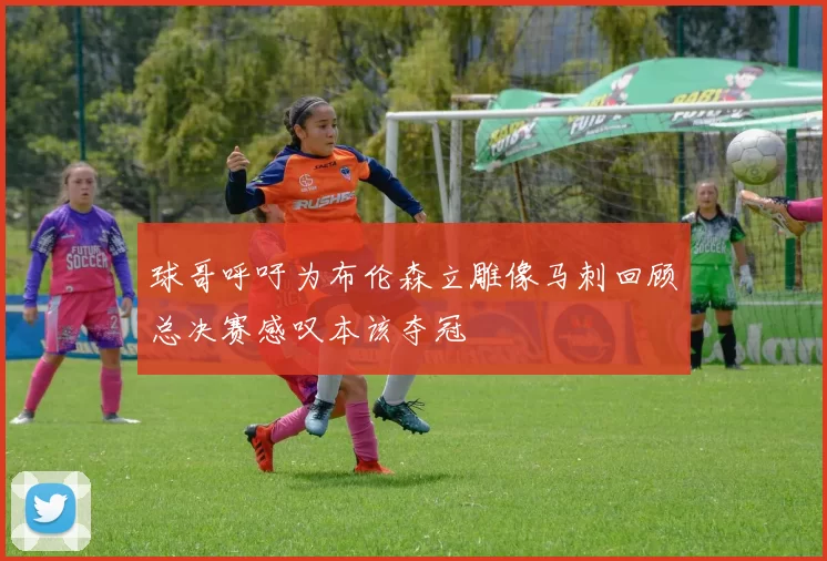 球哥呼吁为布伦森立雕像马刺回顾总决赛感叹本该夺冠
