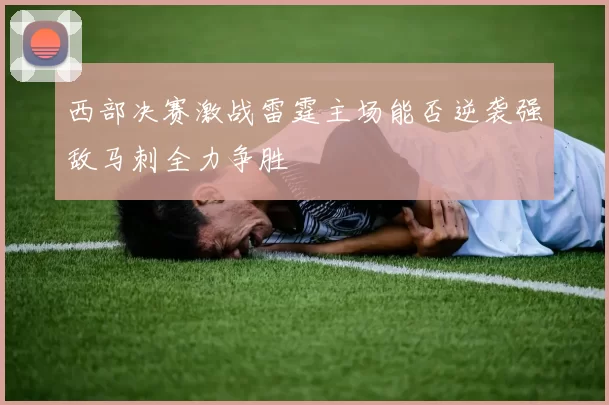西部决赛激战雷霆主场能否逆袭强敌马刺全力争胜