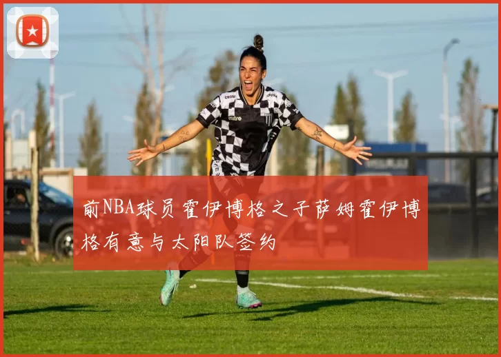 前NBA球员霍伊博格之子萨姆霍伊博格有意与太阳队签约
