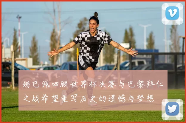姆巴佩回顾世界杯决赛与巴黎拜仁之战希望重写历史的遗憾与梦想