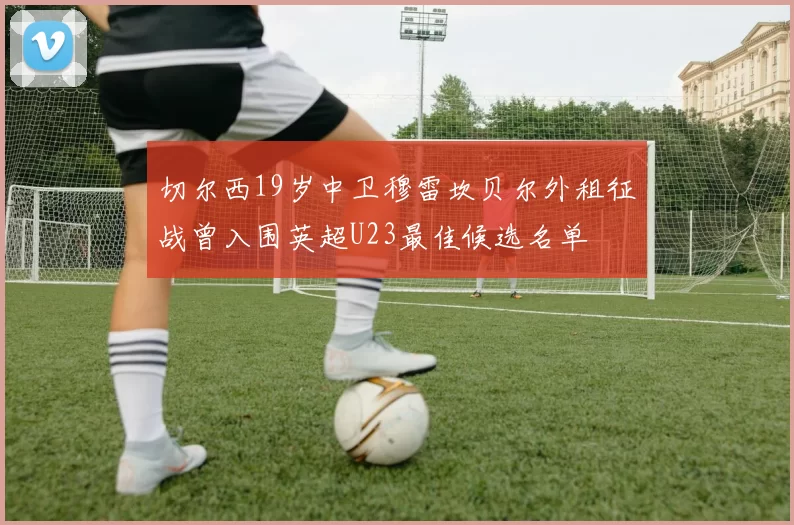 切尔西19岁中卫穆雷坎贝尔外租征战曾入围英超U23最佳候选名单