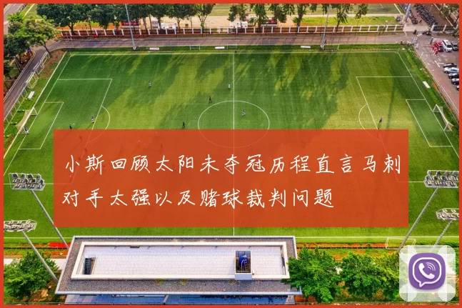 小斯回顾太阳未夺冠历程直言马刺对手太强以及赌球裁判问题