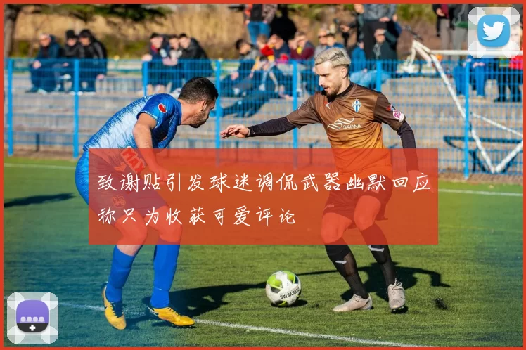 致谢贴引发球迷调侃武器幽默回应称只为收获可爱评论