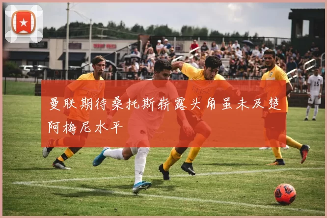 曼联期待桑托斯崭露头角虽未及楚阿梅尼水平