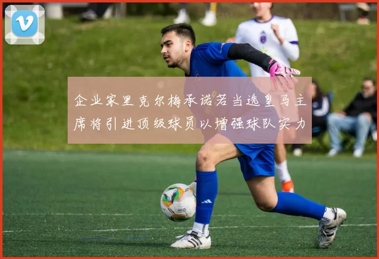 企业家里克尔梅承诺若当选皇马主席将引进顶级球员以增强球队实力