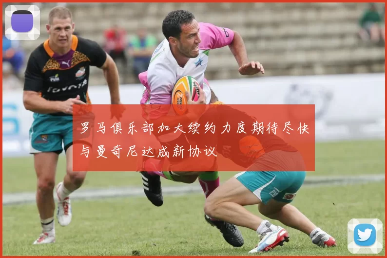 罗马俱乐部加大续约力度期待尽快与曼奇尼达成新协议