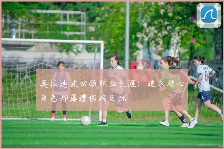 奥拉迪波回顾职业生涯：追求核心角色却屡遭伤病困扰