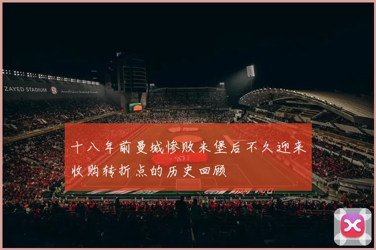 十八年前曼城惨败米堡后不久迎来收购转折点的历史回顾