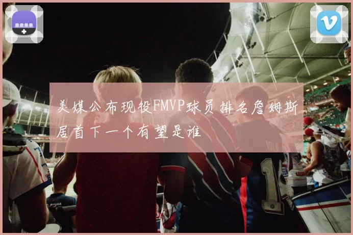 美媒公布现役FMVP球员排名詹姆斯居首下一个有望是谁