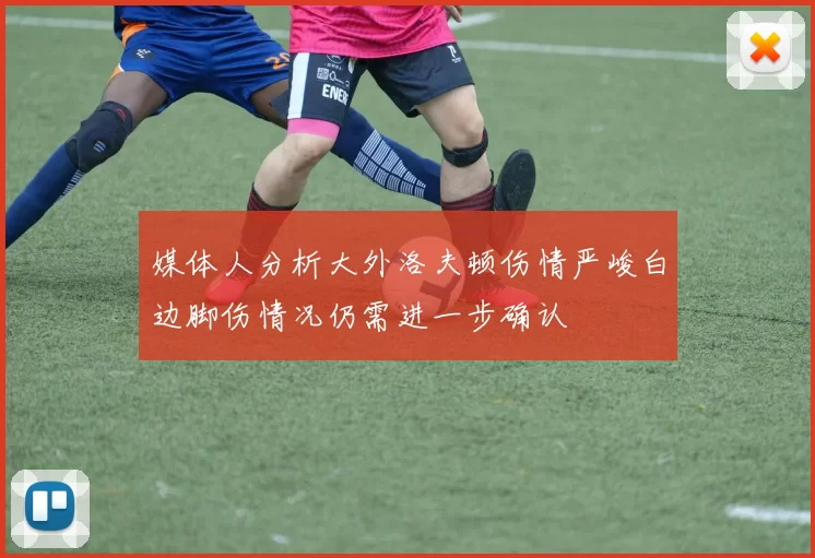 媒体人分析大外洛夫顿伤情严峻白边脚伤情况仍需进一步确认