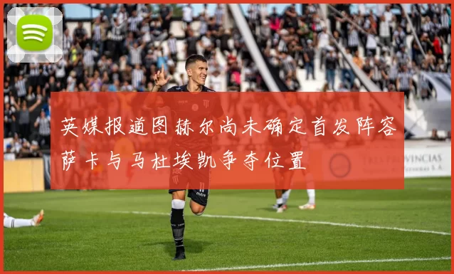 英媒报道图赫尔尚未确定首发阵容萨卡与马杜埃凯争夺位置