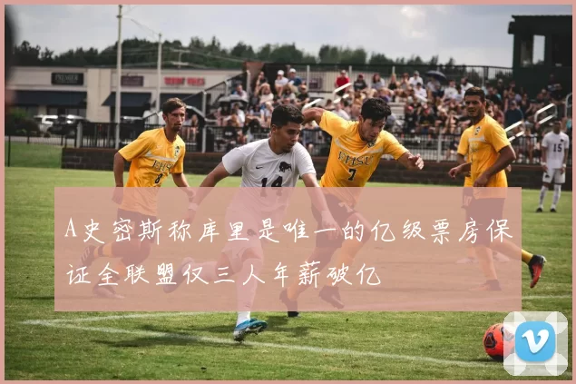 A史密斯称库里是唯一的亿级票房保证全联盟仅三人年薪破亿