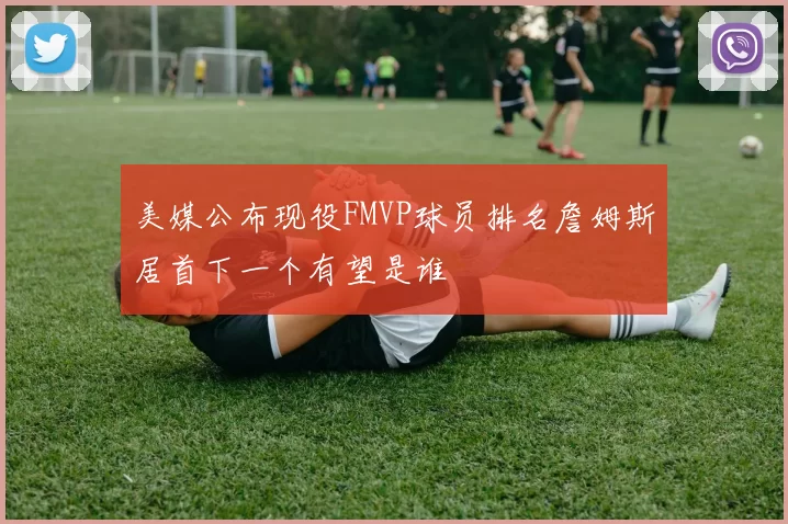 美媒公布现役FMVP球员排名詹姆斯居首下一个有望是谁