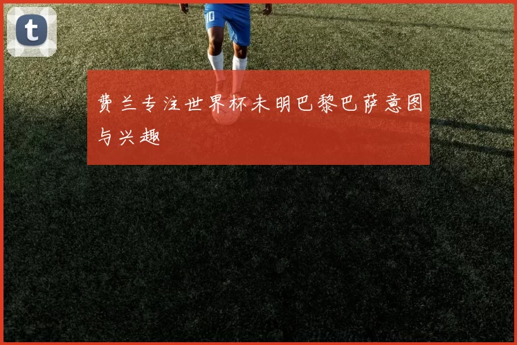 费兰专注世界杯未明巴黎巴萨意图与兴趣