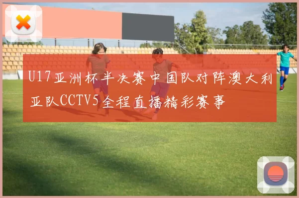 U17亚洲杯半决赛中国队对阵澳大利亚队CCTV5全程直播精彩赛事