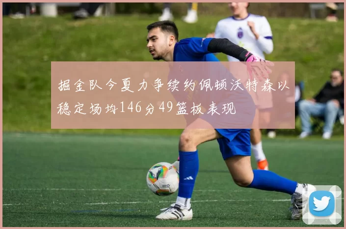 掘金队今夏力争续约佩顿沃特森以稳定场均146分49篮板表现