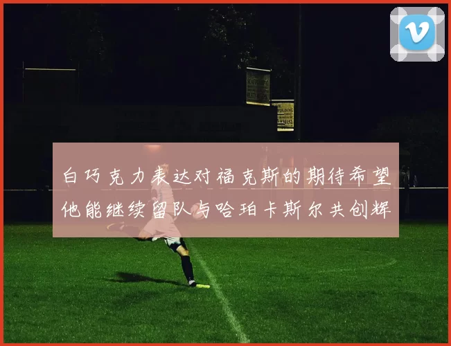 白巧克力表达对福克斯的期待希望他能继续留队与哈珀卡斯尔共创辉煌