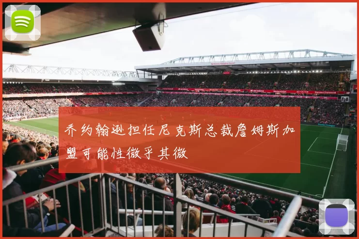 乔约翰逊担任尼克斯总裁詹姆斯加盟可能性微乎其微