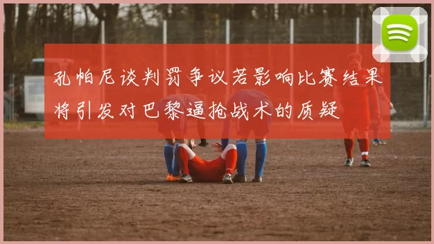孔帕尼谈判罚争议若影响比赛结果将引发对巴黎逼抢战术的质疑