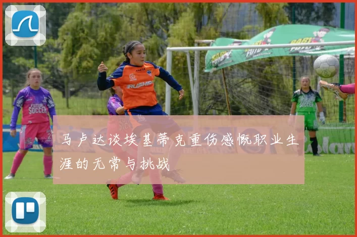 马卢达谈埃基蒂克重伤感慨职业生涯的无常与挑战